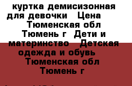 куртка демисизонная для девочки › Цена ­ 800 - Тюменская обл., Тюмень г. Дети и материнство » Детская одежда и обувь   . Тюменская обл.,Тюмень г.